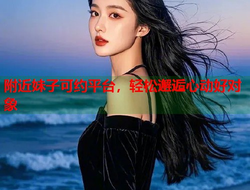 附近妹子可约平台，轻松邂逅心动好对象