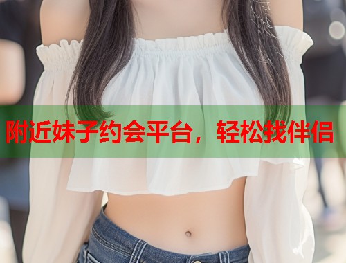 附近妹子约会平台，轻松找伴侣