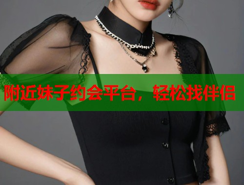 附近妹子约会平台，轻松找伴侣