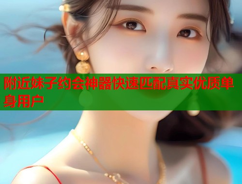 附近妹子约会神器快速匹配真实优质单身用户