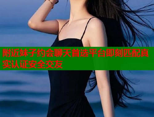 附近妹子约会聊天首选平台即刻匹配真实认证安全交友