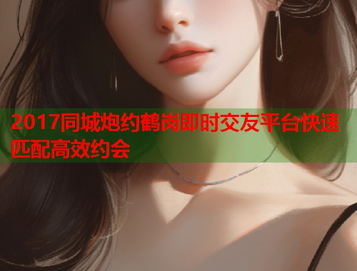 2017同城炮约鹤岗即时交友平台快速匹配高效约会
