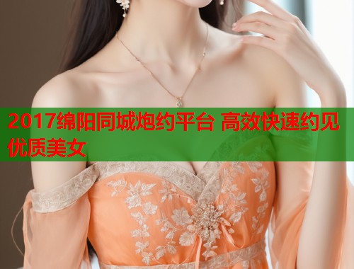 2017绵阳同城炮约平台 高效快速约见优质美女