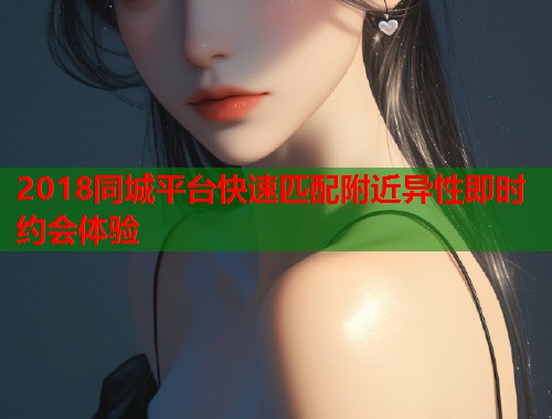 2018同城平台快速匹配附近异性即时约会体验