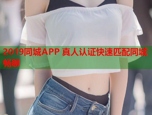 2019同城APP 真人认证快速匹配同城畅聊