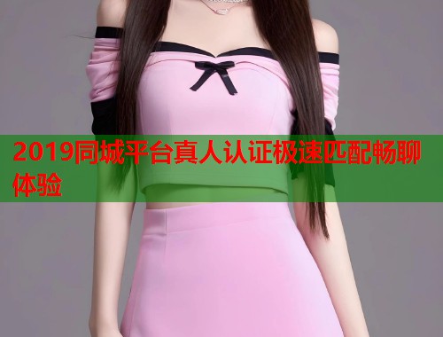 2019同城平台真人认证极速匹配畅聊体验
