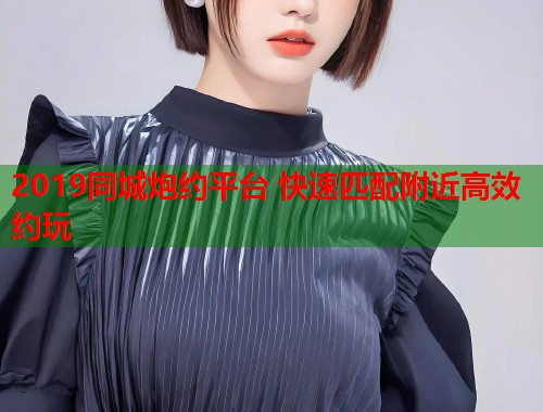 2019同城炮约平台 快速匹配附近高效约玩