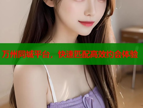 万州同城平台，快速匹配高效约会体验
