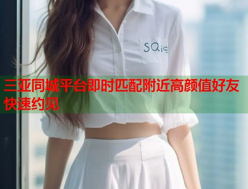 三亚同城平台即时匹配附近高颜值好友快速约见