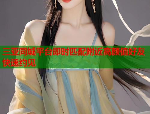三亚同城平台即时匹配附近高颜值好友快速约见