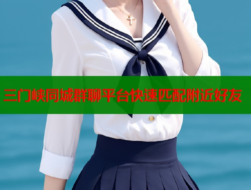 三门峡同城群聊平台快速匹配附近好友