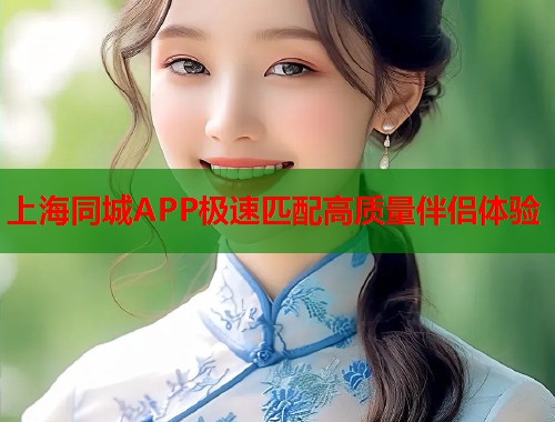上海同城APP极速匹配高质量伴侣体验