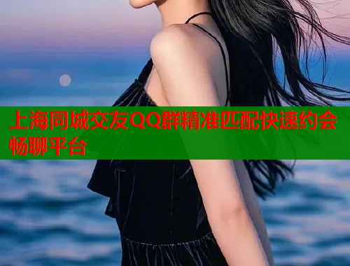 上海同城交友QQ群精准匹配快速约会畅聊平台