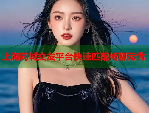 上海同城交友平台快速匹配畅聊无忧