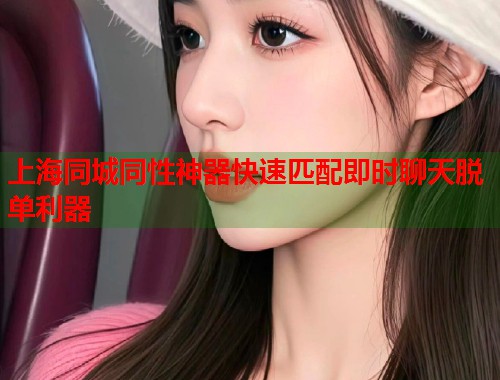 上海同城同性神器快速匹配即时聊天脱单利器