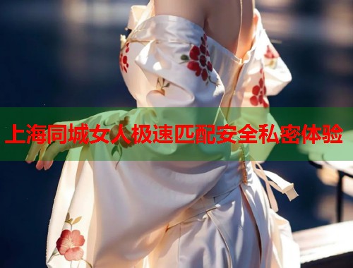 上海同城女人极速匹配安全私密体验