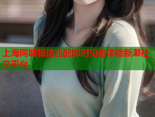 上海同城极速匹配即时见面体验新潮社交平台