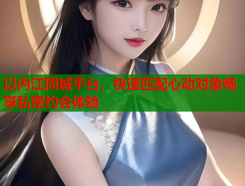 以内江同城平台，快速匹配心动对象畅享私密约会体验