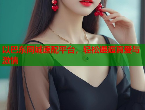 以巴东同城速配平台，轻松邂逅真爱与激情