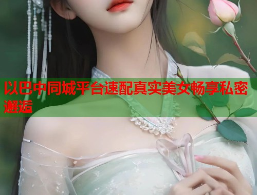 以巴中同城平台速配真实美女畅享私密邂逅