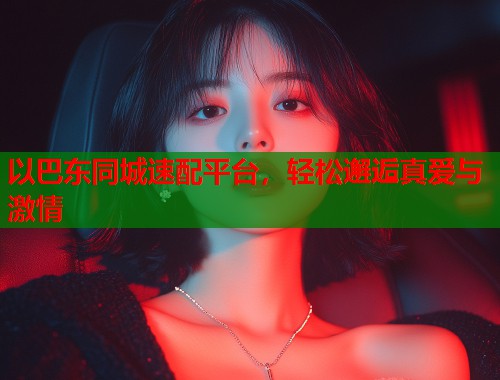 以巴东同城速配平台，轻松邂逅真爱与激情