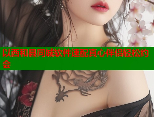 以西和县同城软件速配真心伴侣轻松约会