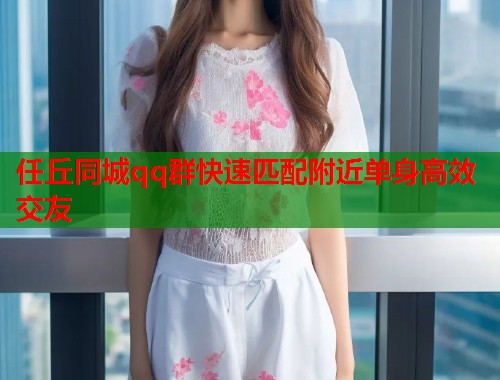 任丘同城qq群快速匹配附近单身高效交友