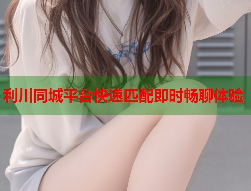 利川同城平台快速匹配即时畅聊体验