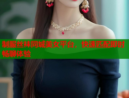 制服丝袜同城美女平台，快速匹配即时畅聊体验