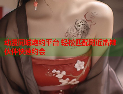 动漫同城炮约平台 轻松匹配附近热辣伙伴快速约会