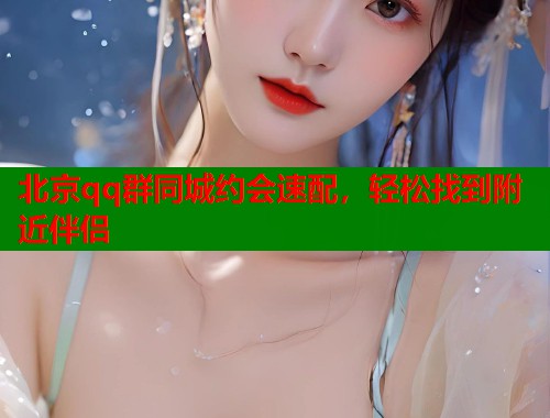 北京qq群同城约会速配，轻松找到附近伴侣