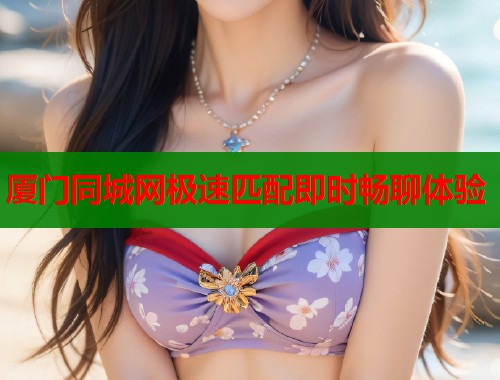 厦门同城网极速匹配即时畅聊体验