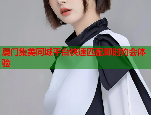 厦门集美同城平台快速匹配即时约会体验