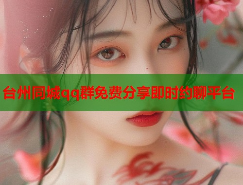 台州同城qq群免费分享即时约聊平台