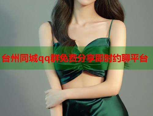 台州同城qq群免费分享即时约聊平台