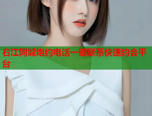 右江同城炮约电话一键联系快速约会平台