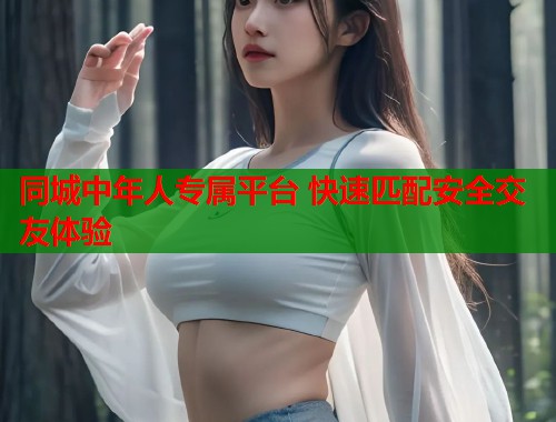 同城中年人专属平台 快速匹配安全交友体验