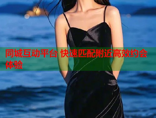 同城互动平台 快速匹配附近高效约会体验