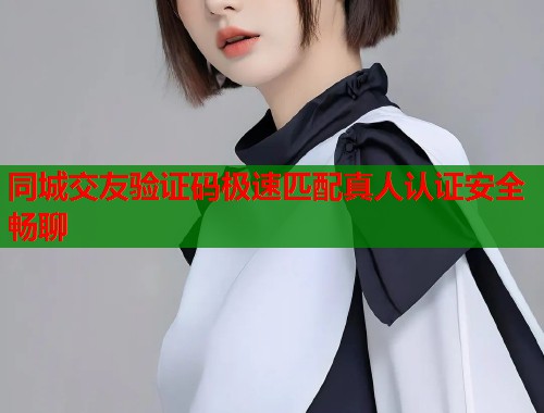 同城交友验证码极速匹配真人认证安全畅聊