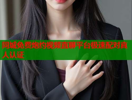 同城免费炮约视频直聊平台极速配对真人认证