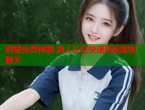 同城免费神器 真人认证快速匹配即时聊天