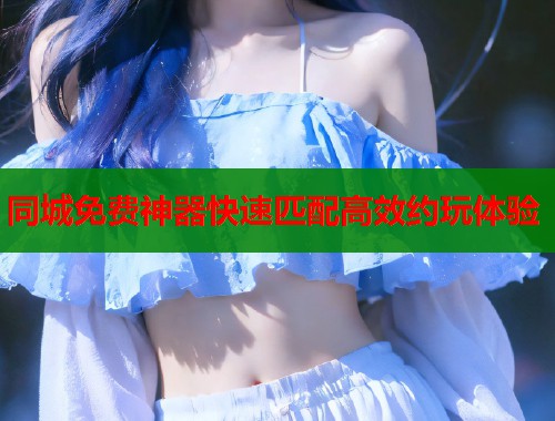 同城免费神器快速匹配高效约玩体验