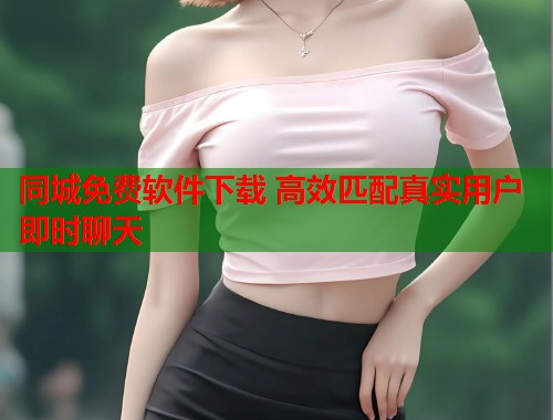 同城免费软件下载 高效匹配真实用户即时聊天