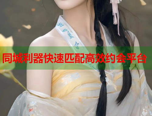 同城利器快速匹配高效约会平台