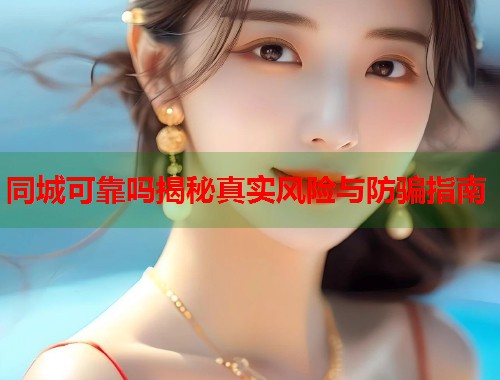 同城可靠吗揭秘真实风险与防骗指南