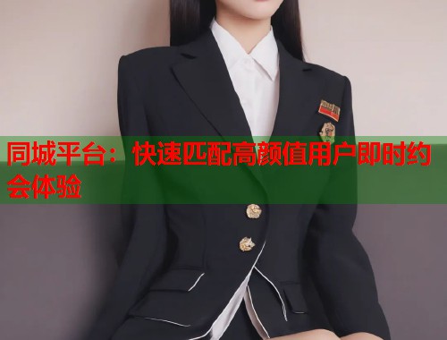 同城平台：快速匹配高颜值用户即时约会体验