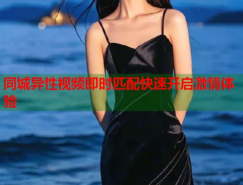 同城异性视频即时匹配快速开启激情体验
