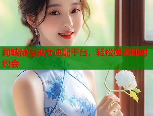 同城微信美女速配平台，轻松邂逅即时约会
