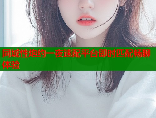 同城性炮约一夜速配平台即时匹配畅聊体验