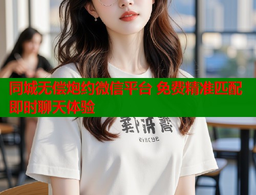 同城无偿炮约微信平台 免费精准匹配即时聊天体验